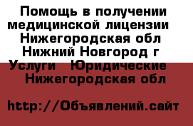 Помощь в получении медицинской лицензии  - Нижегородская обл., Нижний Новгород г. Услуги » Юридические   . Нижегородская обл.